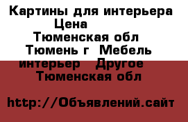 Картины для интерьера › Цена ­ 5 000 - Тюменская обл., Тюмень г. Мебель, интерьер » Другое   . Тюменская обл.